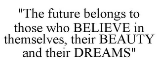 "THE FUTURE BELONGS TO THOSE WHO BELIEVE IN THEMSELVES, THEIR BEAUTY AND THEIR DREAMS"