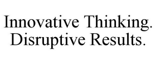 INNOVATIVE THINKING. DISRUPTIVE RESULTS.