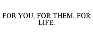 FOR YOU, FOR THEM, FOR LIFE.