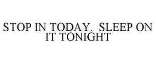 STOP IN TODAY. SLEEP ON IT TONIGHT