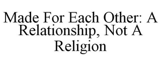 MADE FOR EACH OTHER: A RELATIONSHIP, NOT A RELIGION