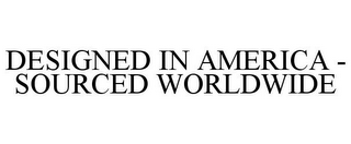 DESIGNED IN AMERICA - SOURCED WORLDWIDE