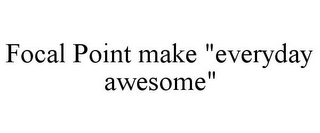 FOCAL POINT MAKE "EVERYDAY AWESOME"