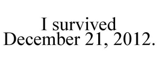 I SURVIVED DECEMBER 21, 2012.