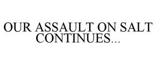OUR ASSAULT ON SALT CONTINUES...