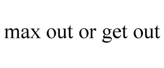 MAX OUT OR GET OUT