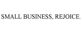 SMALL BUSINESS, REJOICE.