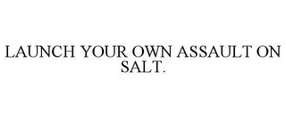 LAUNCH YOUR OWN ASSAULT ON SALT.