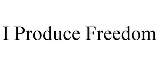 I PRODUCE FREEDOM