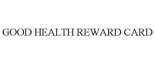 GOOD HEALTH REWARD CARD