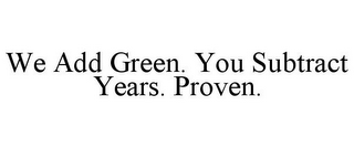 WE ADD GREEN. YOU SUBTRACT YEARS. PROVEN.