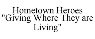 HOMETOWN HEROES "GIVING WHERE THEY ARE LIVING"