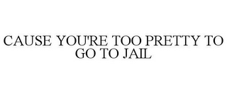 CAUSE YOU'RE TOO PRETTY TO GO TO JAIL