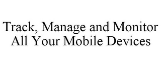 TRACK, MANAGE AND MONITOR ALL YOUR MOBILE DEVICES