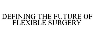 DEFINING THE FUTURE OF FLEXIBLE SURGERY