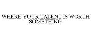 WHERE YOUR TALENT IS WORTH SOMETHING