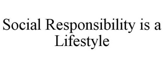 SOCIAL RESPONSIBILITY IS A LIFESTYLE