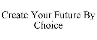 CREATE YOUR FUTURE BY CHOICE