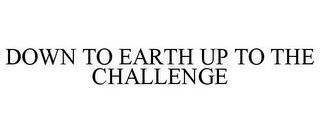 DOWN TO EARTH UP TO THE CHALLENGE