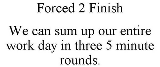 FORCED 2 FINISH WE CAN SUM UP OUR ENTIRE WORK DAY IN THREE 5 MINUTE ROUNDS.