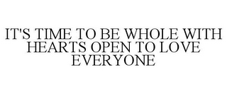 IT'S TIME TO BE WHOLE WITH HEARTS OPEN TO LOVE EVERYONE