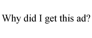 WHY DID I GET THIS AD?