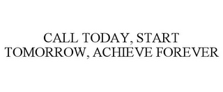 CALL TODAY, START TOMORROW, ACHIEVE FOREVER