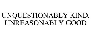 UNQUESTIONABLY KIND, UNREASONABLY GOOD