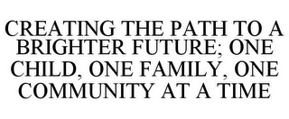 CREATING THE PATH TO A BRIGHTER FUTURE; ONE CHILD, ONE FAMILY, ONE COMMUNITY AT A TIME