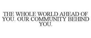 THE WHOLE WORLD AHEAD OF YOU. OUR COMMUNITY BEHIND YOU.