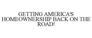 GETTING AMERICA'S HOMEOWNERSHIP BACK ON THE ROAD!