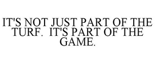 IT'S NOT JUST PART OF THE TURF. IT'S PART OF THE GAME.