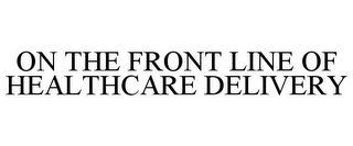 ON THE FRONT LINE OF HEALTHCARE DELIVERY
