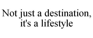 NOT JUST A DESTINATION, IT'S A LIFESTYLE