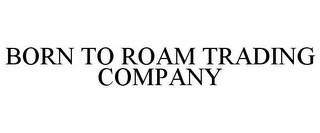 BORN TO ROAM TRADING COMPANY