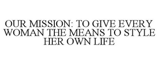 OUR MISSION: TO GIVE EVERY WOMAN THE MEANS TO STYLE HER OWN LIFE
