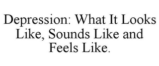 DEPRESSION: WHAT IT LOOKS LIKE, SOUNDS LIKE AND FEELS LIKE.