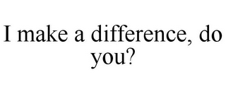 I MAKE A DIFFERENCE, DO YOU?