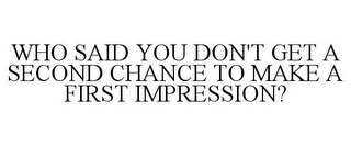 WHO SAID YOU DON'T GET A SECOND CHANCE TO MAKE A FIRST IMPRESSION?