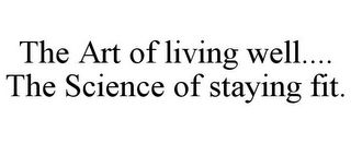 THE ART OF LIVING WELL.... THE SCIENCE OF STAYING FIT.