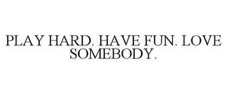 PLAY HARD. HAVE FUN. LOVE SOMEBODY.