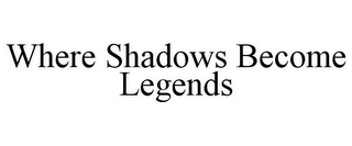 WHERE SHADOWS BECOME LEGENDS