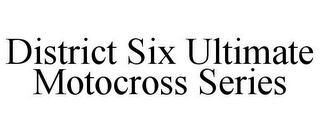 DISTRICT SIX ULTIMATE MOTOCROSS SERIES