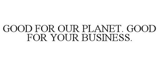 GOOD FOR OUR PLANET. GOOD FOR YOUR BUSINESS.