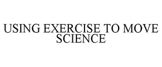 USING EXERCISE TO MOVE SCIENCE