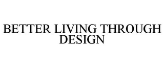 BETTER LIVING THROUGH DESIGN