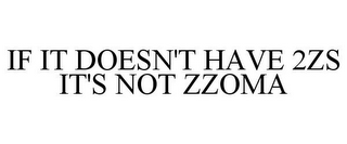 IF IT DOESN'T HAVE 2ZS IT'S NOT ZZOMA