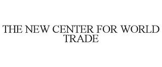 THE NEW CENTER FOR WORLD TRADE