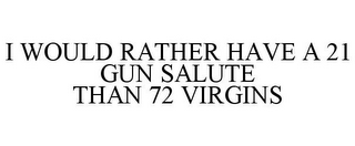 I WOULD RATHER HAVE A 21 GUN SALUTE THAN 72 VIRGINS