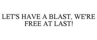 LET'S HAVE A BLAST, WE'RE FREE AT LAST!